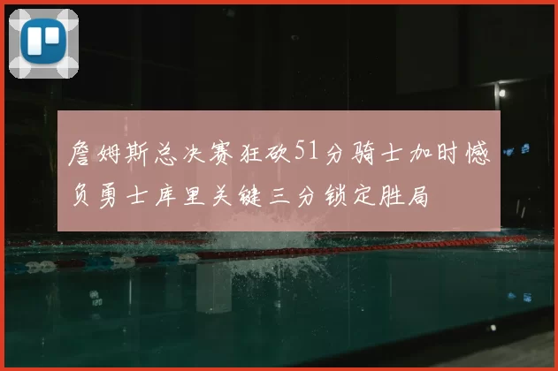 詹姆斯总决赛狂砍51分骑士加时憾负勇士库里关键三分锁定胜局