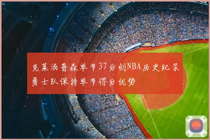 克莱汤普森单节37分创NBA历史纪录勇士队保持单节得分优势
