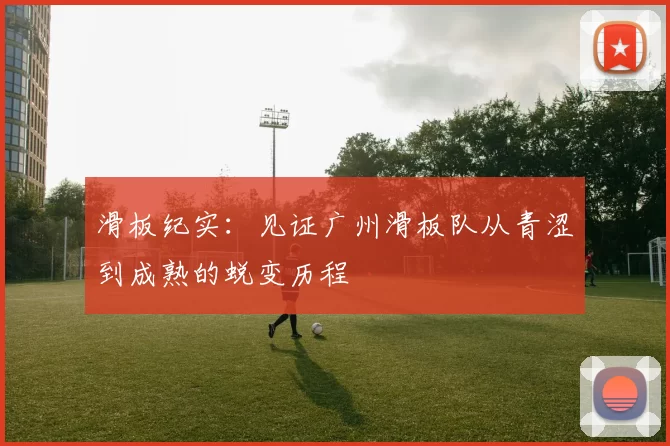 滑板纪实：见证广州滑板队从青涩到成熟的蜕变历程
