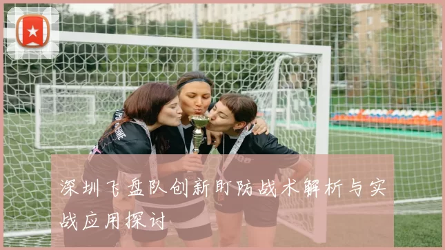 深圳飞盘队创新盯防战术解析与实战应用探讨