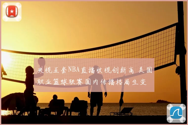 央视五套NBA直播收视创新高 美国职业篮球联赛国内传播格局生变