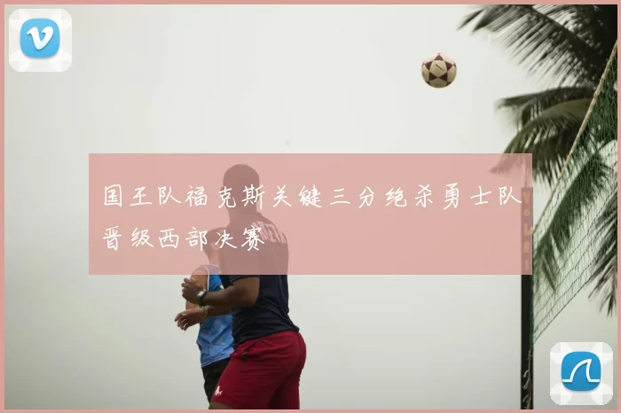 国王队福克斯关键三分绝杀勇士队晋级西部决赛