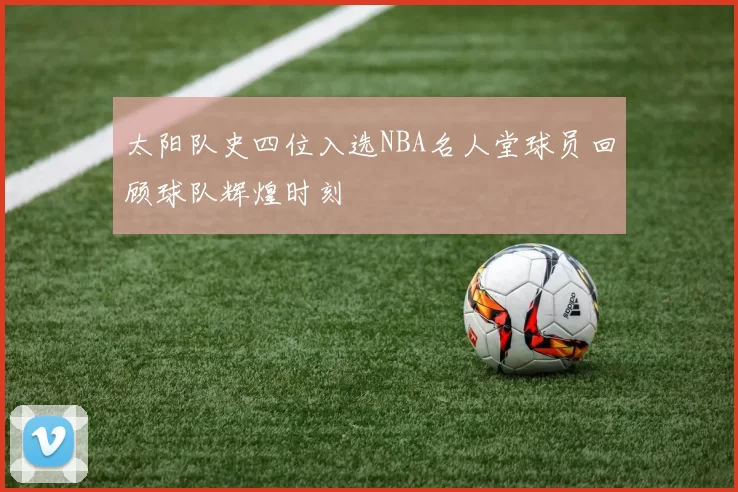 太阳队史四位入选NBA名人堂球员回顾球队辉煌时刻
