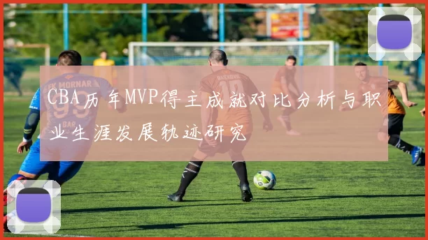 CBA历年MVP得主成就对比分析与职业生涯发展轨迹研究