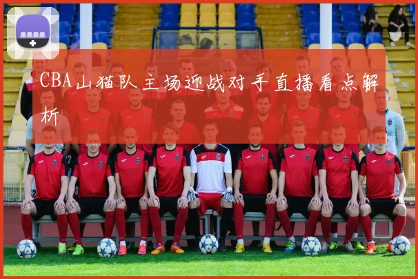 CBA山猫队主场迎战对手直播看点解析