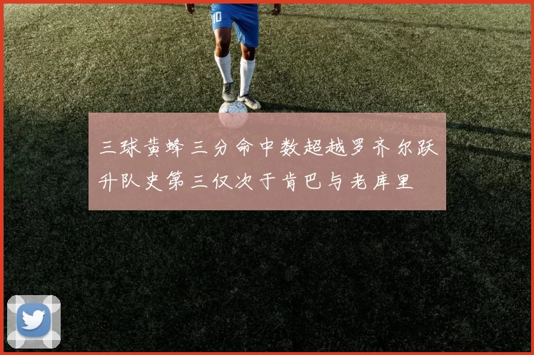 三球黄蜂三分命中数超越罗齐尔跃升队史第三仅次于肯巴与老库里