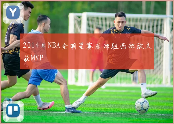 2014年NBA全明星赛东部胜西部欧文获MVP