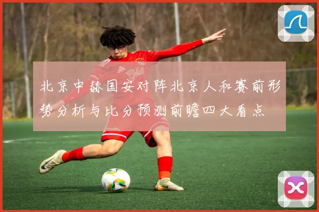 北京中赫国安对阵北京人和赛前形势分析与比分预测前瞻四大看点
