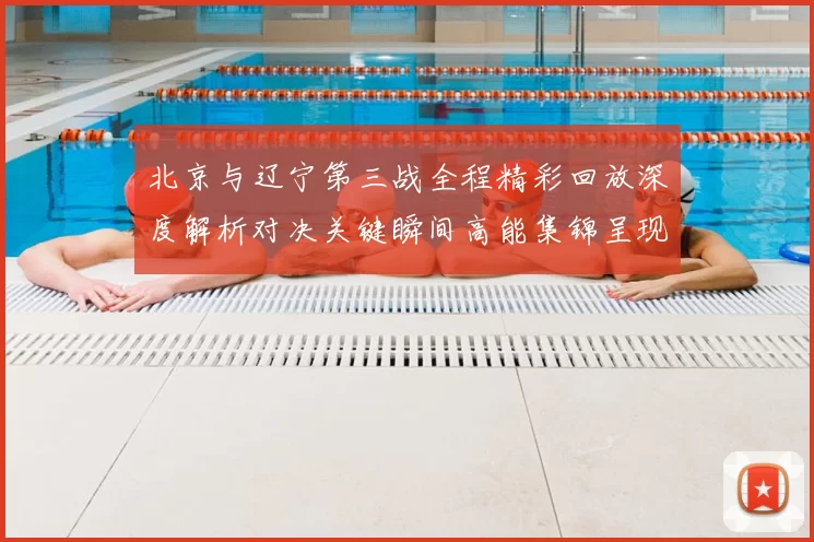 北京与辽宁第三战全程精彩回放深度解析对决关键瞬间高能集锦呈现