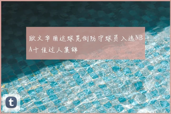 欧文华丽运球晃倒防守球员入选NBA十佳过人集锦
