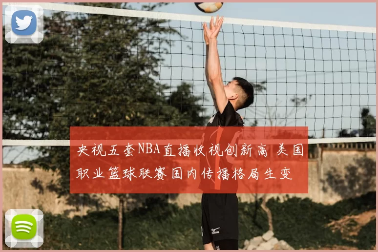 央视五套NBA直播收视创新高 美国职业篮球联赛国内传播格局生变