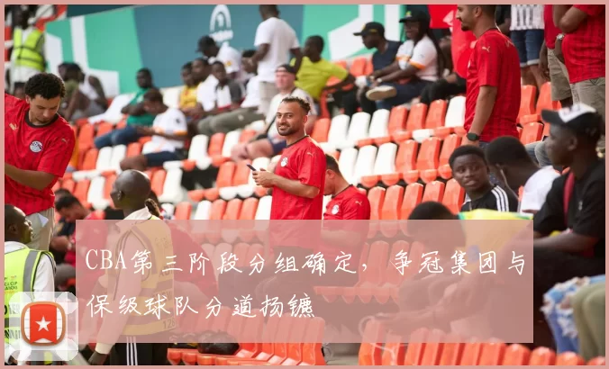 CBA第三阶段分组确定，争冠集团与保级球队分道扬镳