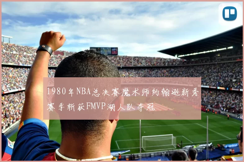1980年NBA总决赛魔术师约翰逊新秀赛季斩获FMVP湖人队夺冠