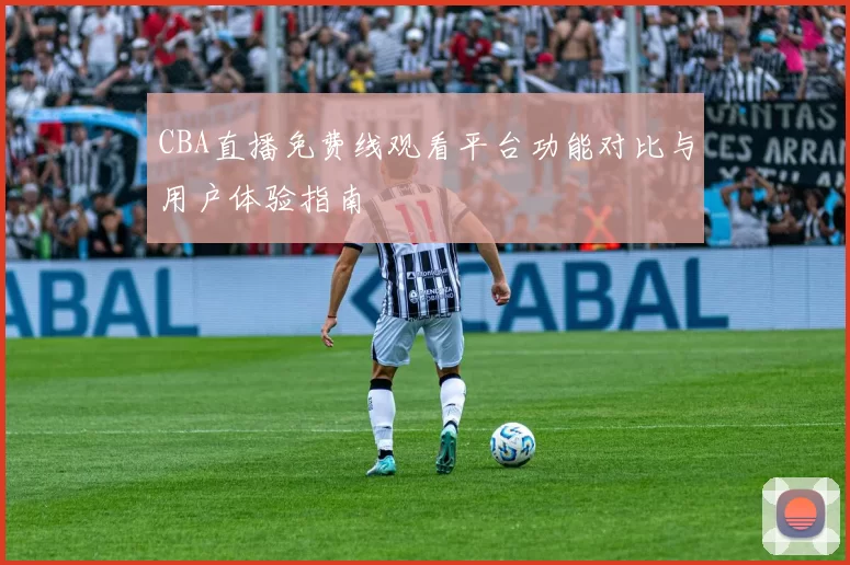 CBA直播免费线观看平台功能对比与用户体验指南
