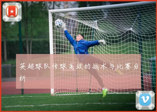 英超球队传球高效的战术与比赛分析