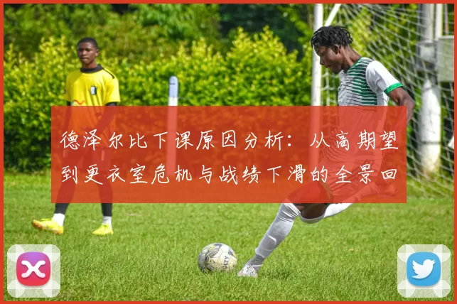 德泽尔比下课原因分析：从高期望到更衣室危机与战绩下滑的全景回顾