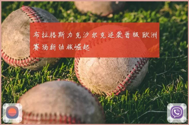 布拉格斯力克沙尔克逆袭晋级 欧洲赛场新劲旅崛起