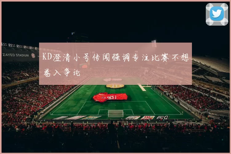 KD澄清小号传闻强调专注比赛不想卷入争论