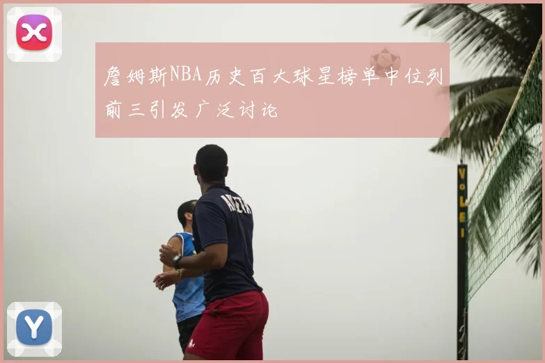 詹姆斯NBA历史百大球星榜单中位列前三引发广泛讨论