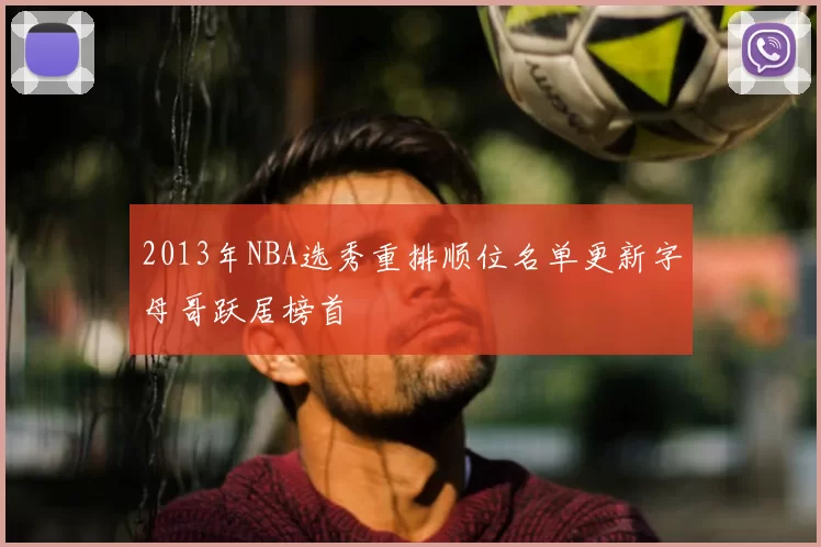 2013年NBA选秀重排顺位名单更新字母哥跃居榜首