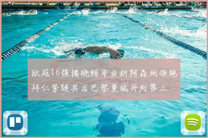 欧冠16强揭晓赔率分析阿森纳领跑拜仁紧随其后巴黎曼城并列第三