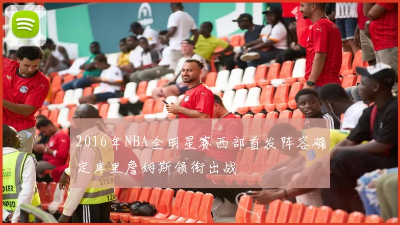 2016年NBA全明星赛西部首发阵容确定库里詹姆斯领衔出战