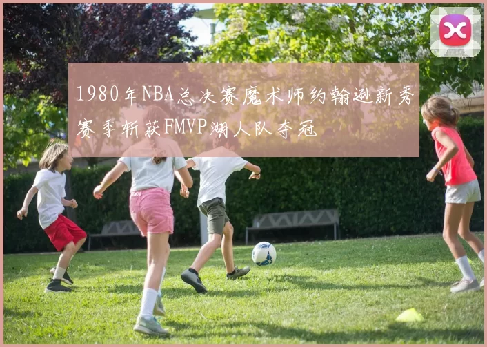 1980年NBA总决赛魔术师约翰逊新秀赛季斩获FMVP湖人队夺冠