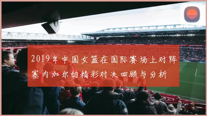 2019年中国女篮在国际赛场上对阵塞内加尔的精彩对决回顾与分析