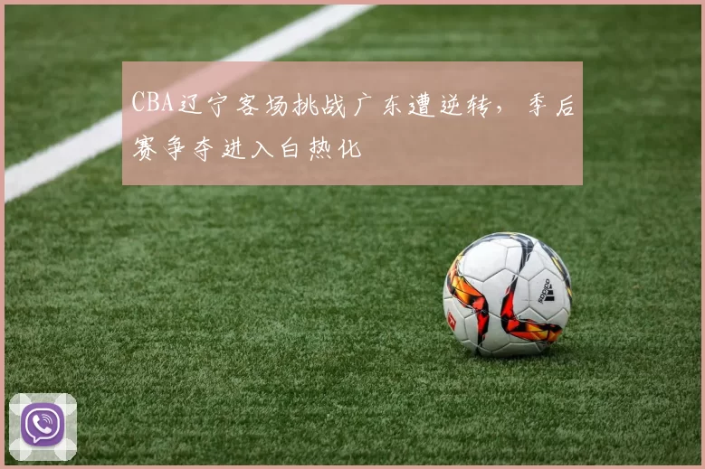 CBA辽宁客场挑战广东遭逆转，季后赛争夺进入白热化
