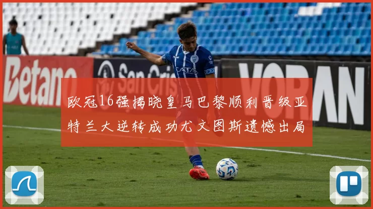 欧冠16强揭晓皇马巴黎顺利晋级亚特兰大逆转成功尤文图斯遗憾出局