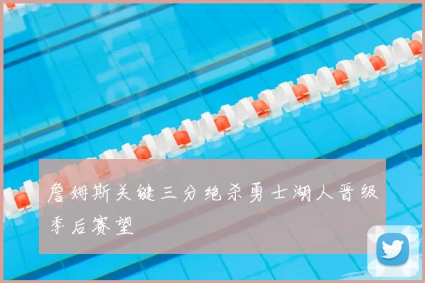 詹姆斯关键三分绝杀勇士湖人晋级季后赛望