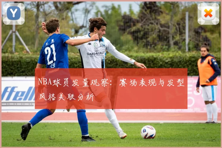 NBA球员发量观察：赛场表现与发型风格关联分析