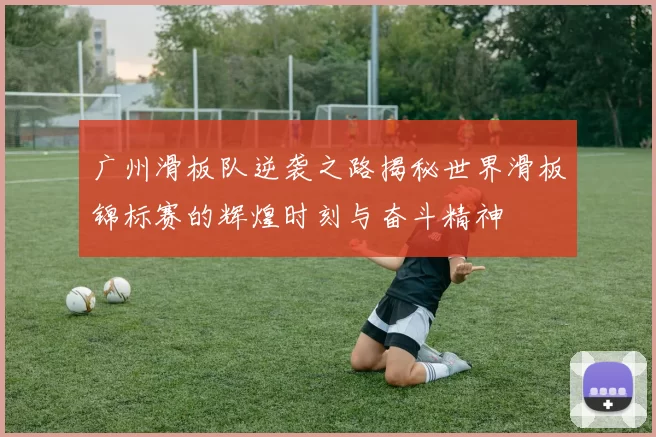 广州滑板队逆袭之路揭秘世界滑板锦标赛的辉煌时刻与奋斗精神