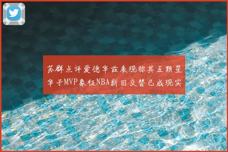 苏群点评爱德华兹表现称其五颗星华子MVP象征NBA新旧交替已成现实