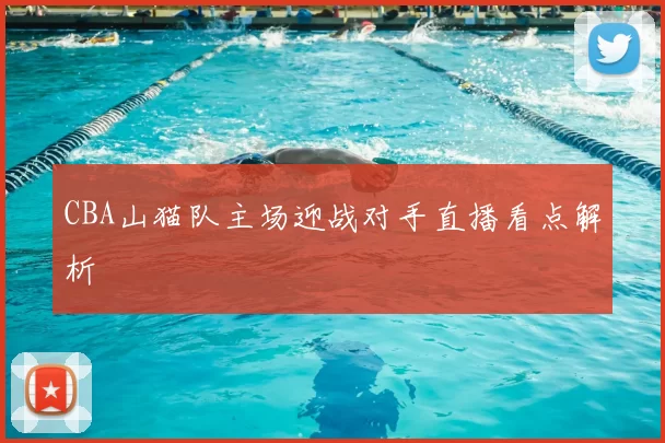 CBA山猫队主场迎战对手直播看点解析