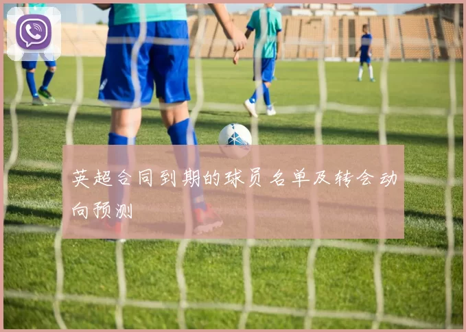 英超合同到期的球员名单及转会动向预测