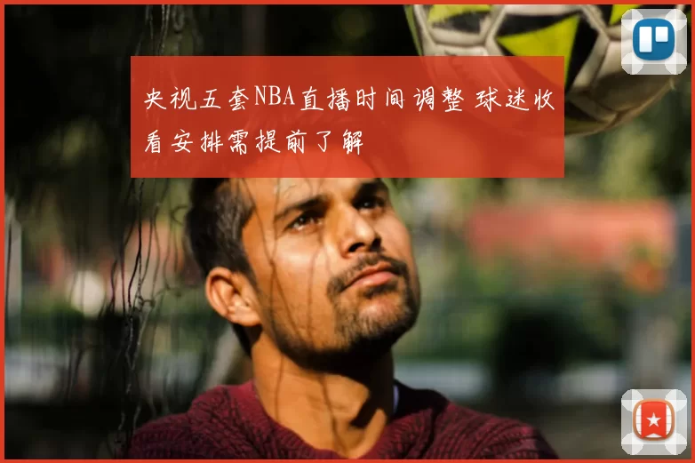 央视五套NBA直播时间调整 球迷收看安排需提前了解