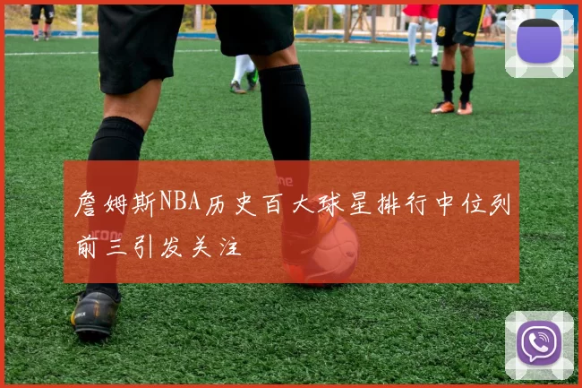 詹姆斯NBA历史百大球星排行中位列前三引发关注