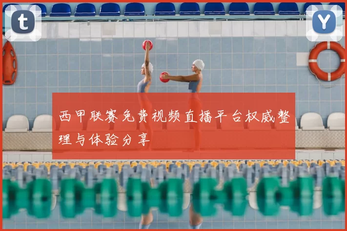 西甲联赛免费视频直播平台权威整理与体验分享
