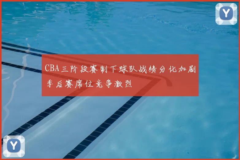 CBA三阶段赛制下球队战绩分化加剧季后赛席位竞争激烈