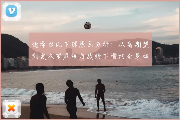 德泽尔比下课原因分析：从高期望到更衣室危机与战绩下滑的全景回顾