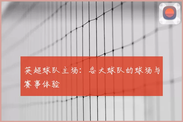 英超球队主场：各大球队的球场与赛事体验