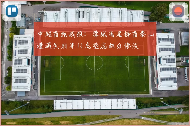 中超首轮战报：蓉城高居榜首泰山遭遇失利津门虎垫底积分惨淡