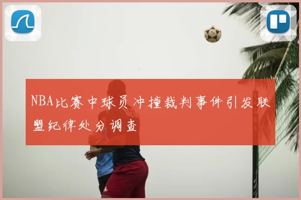 NBA比赛中球员冲撞裁判事件引发联盟纪律处分调查