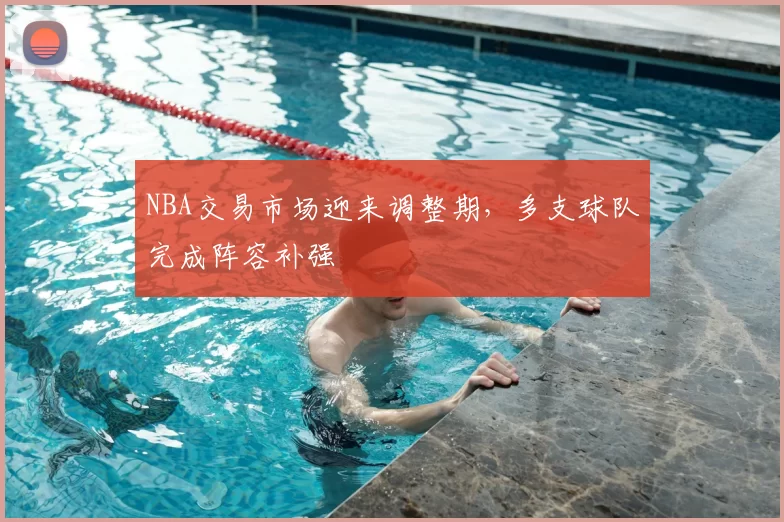 NBA交易市场迎来调整期，多支球队完成阵容补强