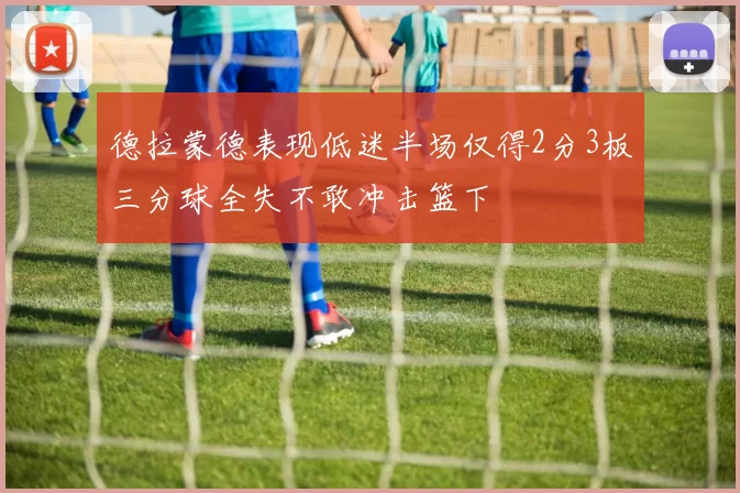 德拉蒙德表现低迷半场仅得2分3板三分球全失不敢冲击篮下