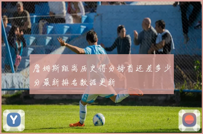 詹姆斯距离历史得分榜首还差多少分最新排名数据更新
