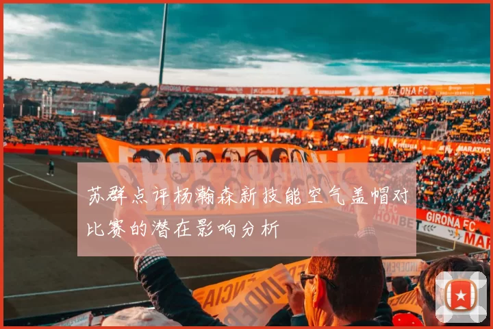 苏群点评杨瀚森新技能空气盖帽对比赛的潜在影响分析