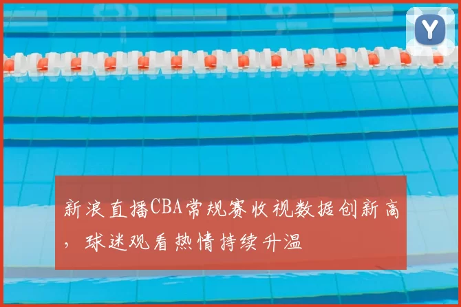 新浪直播CBA常规赛收视数据创新高，球迷观看热情持续升温