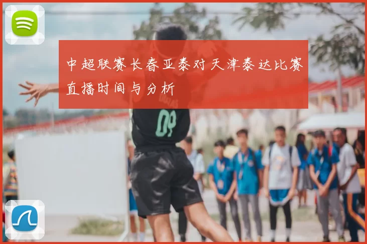 中超联赛长春亚泰对天津泰达比赛直播时间与分析